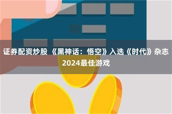 证券配资炒股 《黑神话：悟空》入选《时代》杂志2024最佳游戏