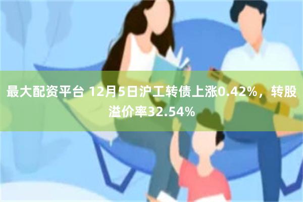 最大配资平台 12月5日沪工转债上涨0.42%，转股溢价率32.54%