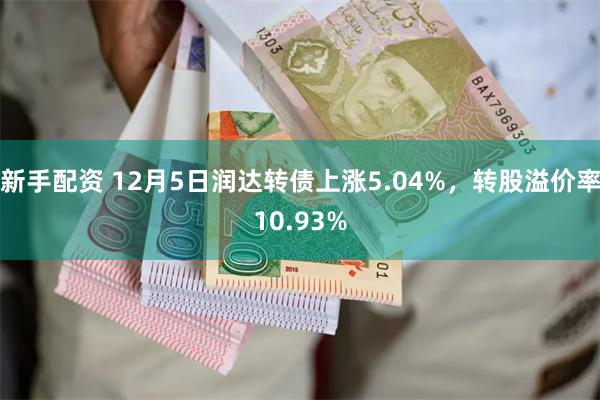 新手配资 12月5日润达转债上涨5.04%，转股溢价率10.93%