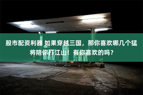 股市配资利器 如果穿越三国，那你喜欢哪几个猛将陪你打江山！有你喜欢的吗？