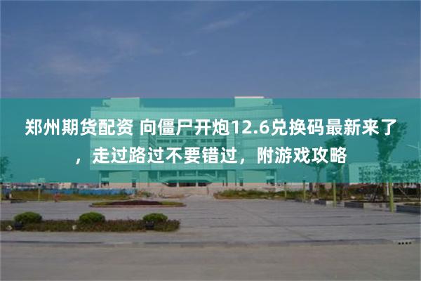 郑州期货配资 向僵尸开炮12.6兑换码最新来了，走过路过不要错过，附游戏攻略