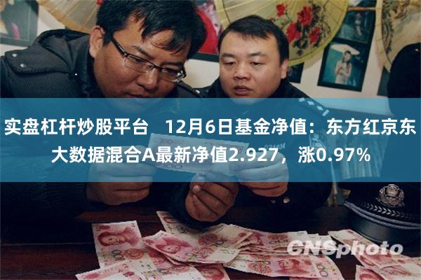 实盘杠杆炒股平台   12月6日基金净值：东方红京东大数据混合A最新净值2.927，涨0.97%