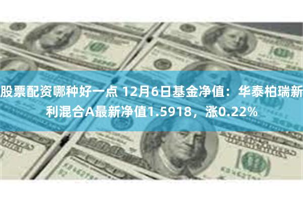 股票配资哪种好一点 12月6日基金净值：华泰柏瑞新利混合A最新净值1.5918，涨0.22%