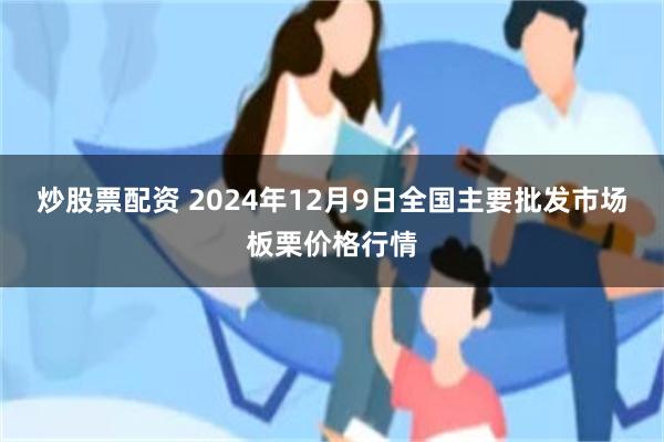 炒股票配资 2024年12月9日全国主要批发市场板栗价格行情