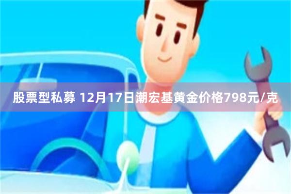 股票型私募 12月17日潮宏基黄金价格798元/克