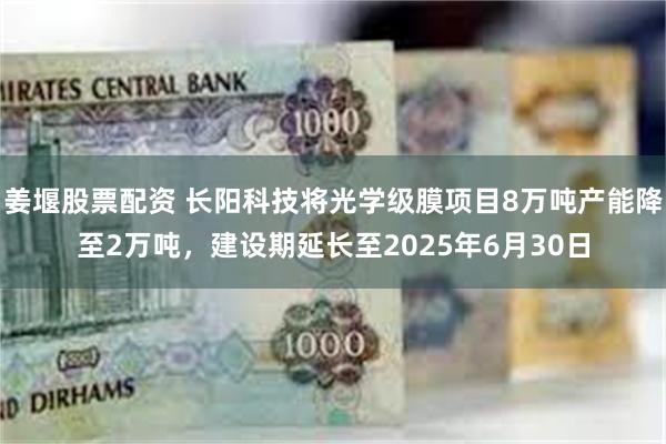 姜堰股票配资 长阳科技将光学级膜项目8万吨产能降至2万吨，建设期延长至2025年6月30日