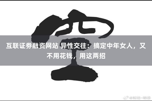 互联证劵融资网站 异性交往：搞定中年女人，又不用花钱，用这两招