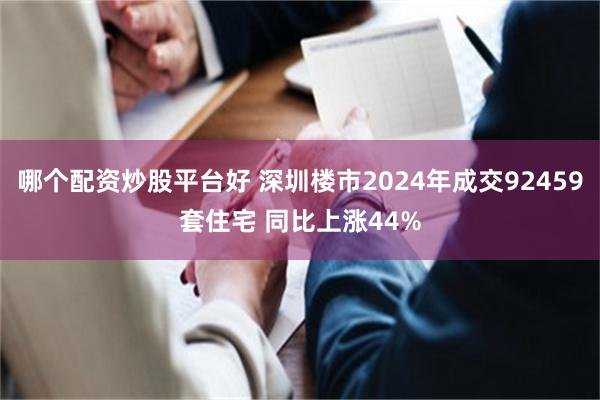 哪个配资炒股平台好 深圳楼市2024年成交92459套住宅 同比上涨44%