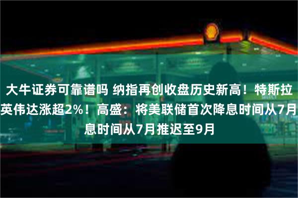 大牛证券可靠谱吗 纳指再创收盘历史新高！特斯拉涨超3%，英伟达涨超2%！高盛：将美联储首次降息时间从7月推迟至9月