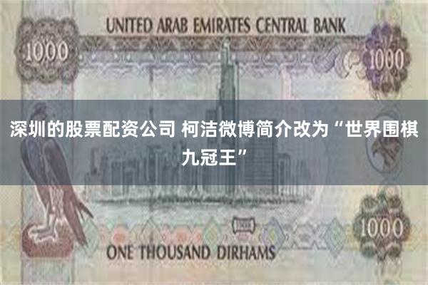 深圳的股票配资公司 柯洁微博简介改为“世界围棋九冠王”