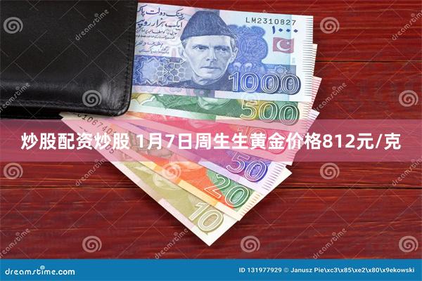 炒股配资炒股 1月7日周生生黄金价格812元/克