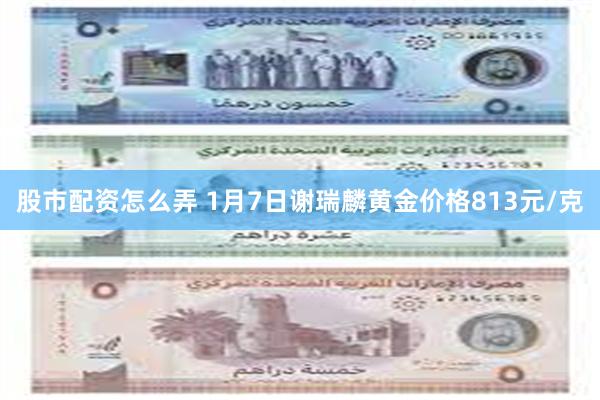 股市配资怎么弄 1月7日谢瑞麟黄金价格813元/克