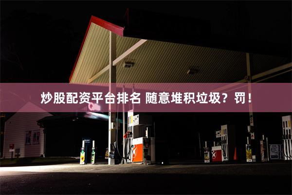 炒股配资平台排名 随意堆积垃圾？罚！