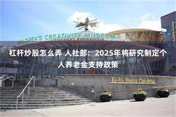 杠杆炒股怎么弄 人社部：2025年将研究制定个人养老金支持政策