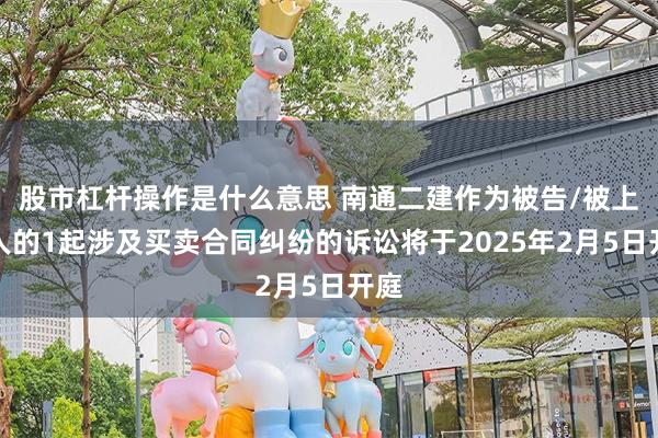 股市杠杆操作是什么意思 南通二建作为被告/被上诉人的1起涉及买卖合同纠纷的诉讼将于2025年2月5日开庭