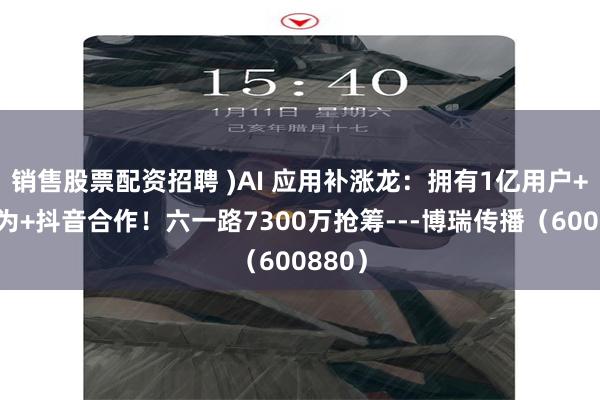 销售股票配资招聘 )AI 应用补涨龙：拥有1亿用户+与华为+抖音合作！六一路7300万抢筹---博瑞传播（600880）