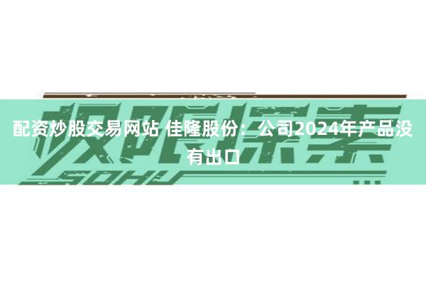 配资炒股交易网站 佳隆股份：公司2024年产品没有出口