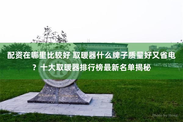 配资在哪里比较好 取暖器什么牌子质量好又省电？十大取暖器排行榜最新名单揭秘