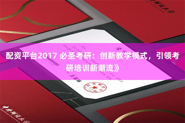 配资平台2017 必圣考研：创新教学模式，引领考研培训新潮流》