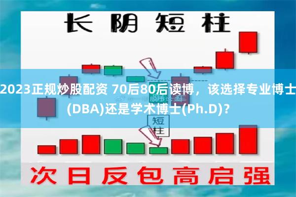 2023正规炒股配资 70后80后读博，该选择专业博士(DBA)还是学术博士(Ph.D)？