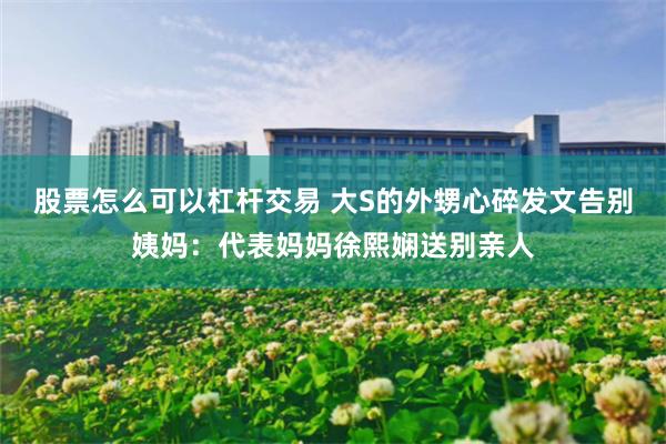 股票怎么可以杠杆交易 大S的外甥心碎发文告别姨妈：代表妈妈徐熙娴送别亲人