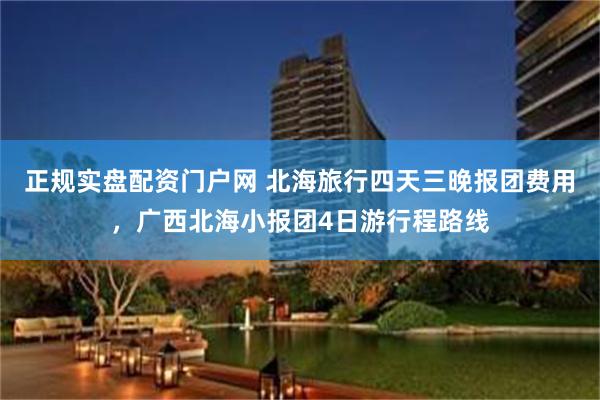 正规实盘配资门户网 北海旅行四天三晚报团费用，广西北海小报团4日游行程路线