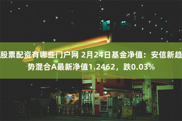 股票配资有哪些门户网 2月24日基金净值：安信新趋势混合A最新净值1.2462，跌0.03%