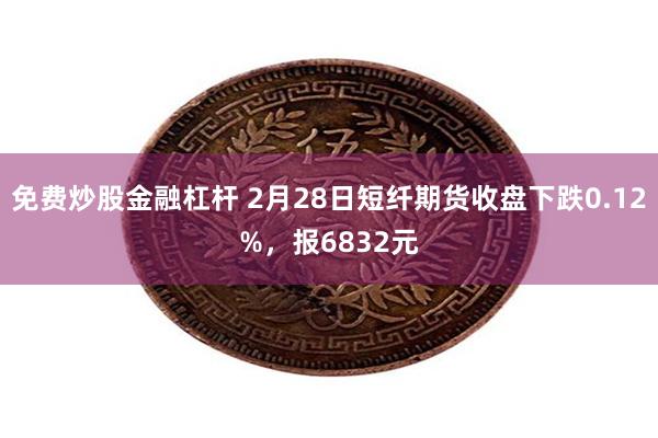 免费炒股金融杠杆 2月28日短纤期货收盘下跌0.12%，报6832元