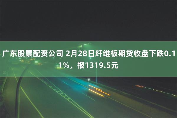 广东股票配资公司 2月28日纤维板期货收盘下跌0.11%，报1319.5元