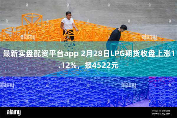 最新实盘配资平台app 2月28日LPG期货收盘上涨1.12%，报4522元