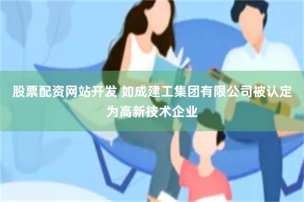 股票配资网站开发 如成建工集团有限公司被认定为高新技术企业