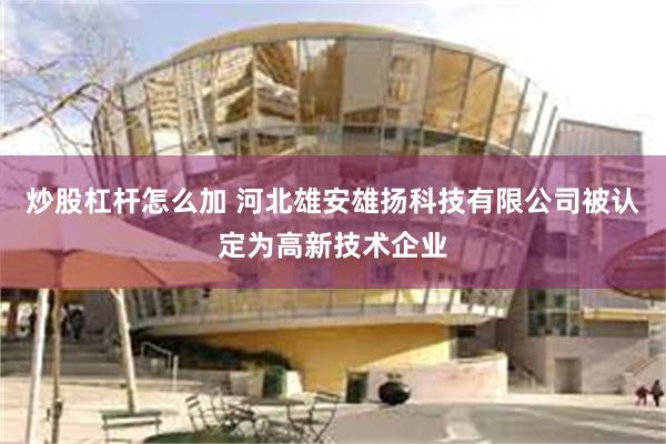 炒股杠杆怎么加 河北雄安雄扬科技有限公司被认定为高新技术企业