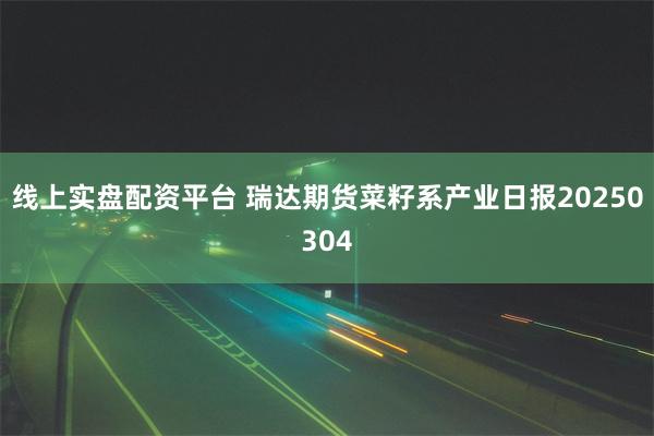 线上实盘配资平台 瑞达期货菜籽系产业日报20250304