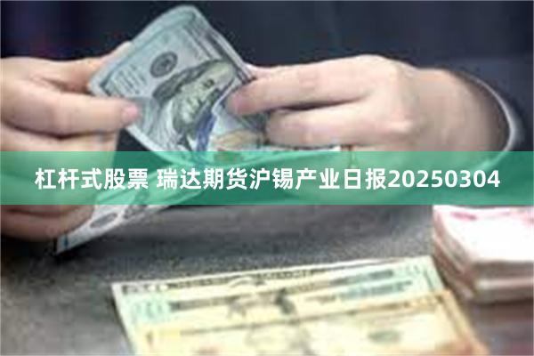 杠杆式股票 瑞达期货沪锡产业日报20250304