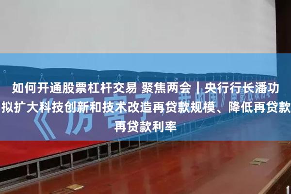 如何开通股票杠杆交易 聚焦两会｜央行行长潘功胜：拟扩大科技创新和技术改造再贷款规模、降低再贷款利率