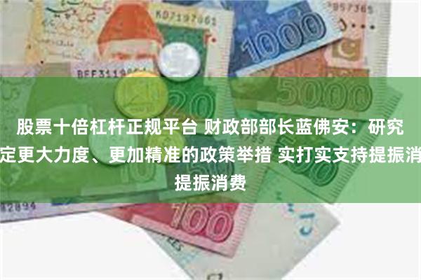 股票十倍杠杆正规平台 财政部部长蓝佛安：研究制定更大力度、更加精准的政策举措 实打实支持提振消费