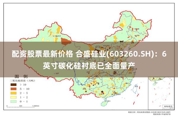 配资股票最新价格 合盛硅业(603260.SH)：6英寸碳化硅衬底已全面量产