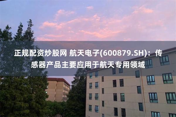 正规配资炒股网 航天电子(600879.SH)：传感器产品主要应用于航天专用领域