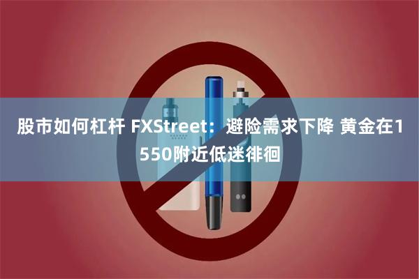 股市如何杠杆 FXStreet：避险需求下降 黄金在1550附近低迷徘徊