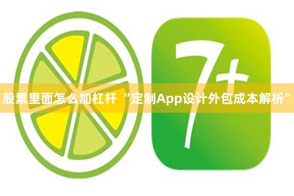 股票里面怎么加杠杆 “定制App设计外包成本解析”