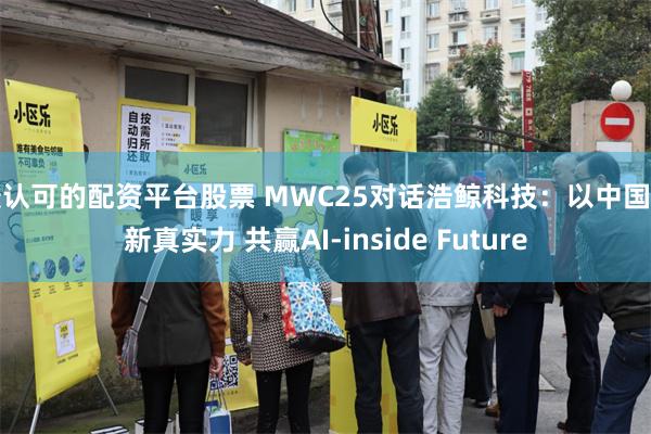 最认可的配资平台股票 MWC25对话浩鲸科技：以中国创新真实力 共赢AI-inside Future