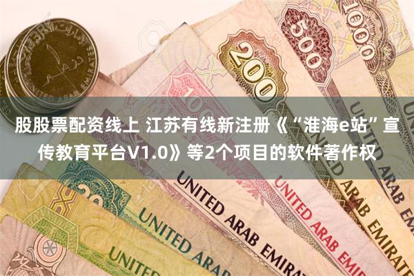 股股票配资线上 江苏有线新注册《“淮海e站”宣传教育平台V1.0》等2个项目的软件著作权